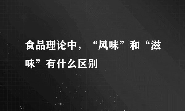 食品理论中，“风味”和“滋味”有什么区别