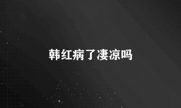 韩红病了凄凉吗