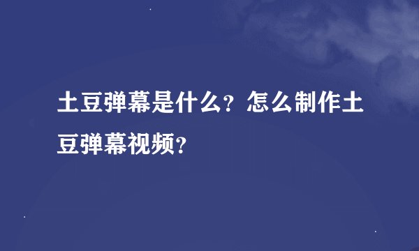 土豆弹幕是什么？怎么制作土豆弹幕视频？