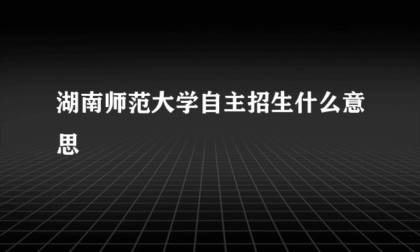 湖南师范大学自主招生什么意思