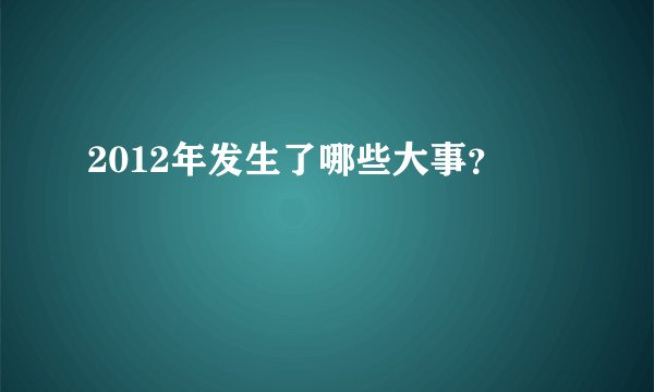 2012年发生了哪些大事？