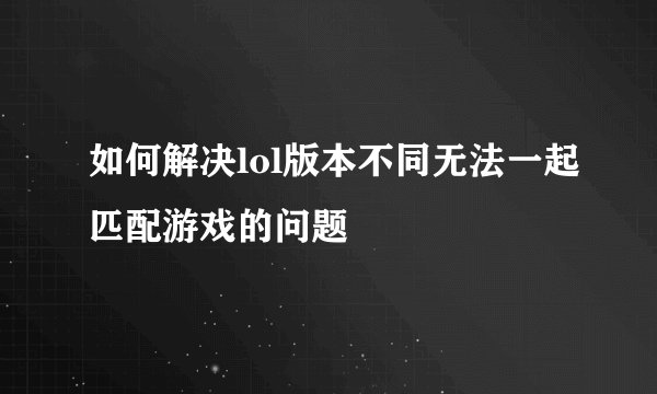 如何解决lol版本不同无法一起匹配游戏的问题