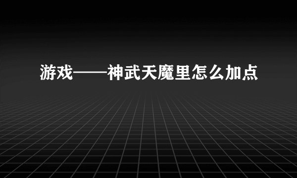 游戏——神武天魔里怎么加点