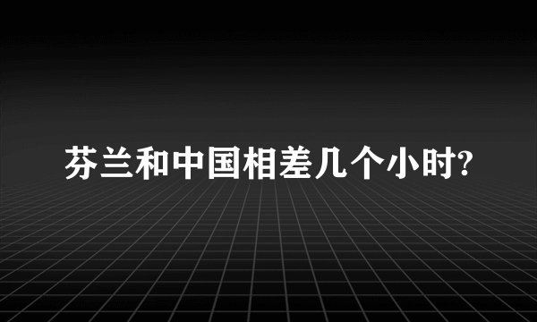芬兰和中国相差几个小时?