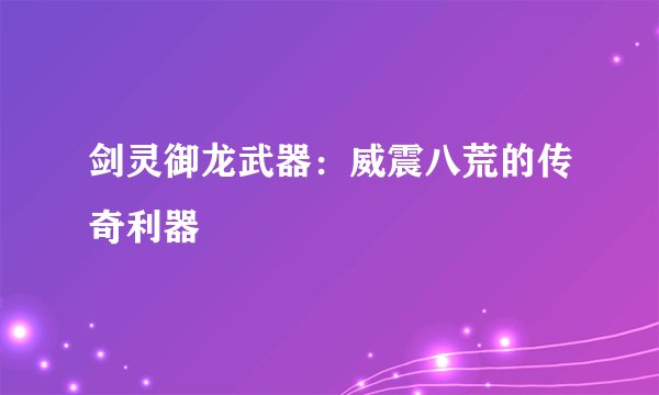 剑灵御龙武器：威震八荒的传奇利器
