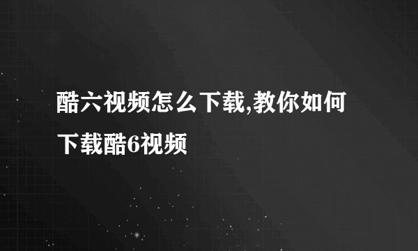 酷六视频怎么下载,教你如何下载酷6视频