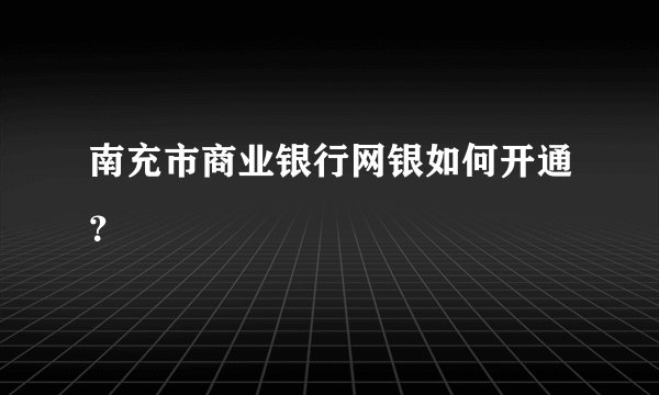 南充市商业银行网银如何开通？