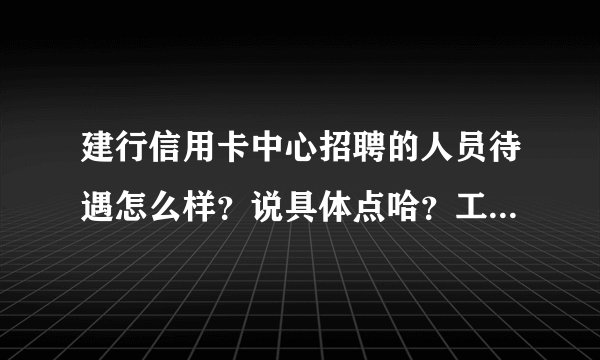 建行信用卡中心招聘的人员待遇怎么样？说具体点哈？工作性质是？作息时间？有没有啥钱途？