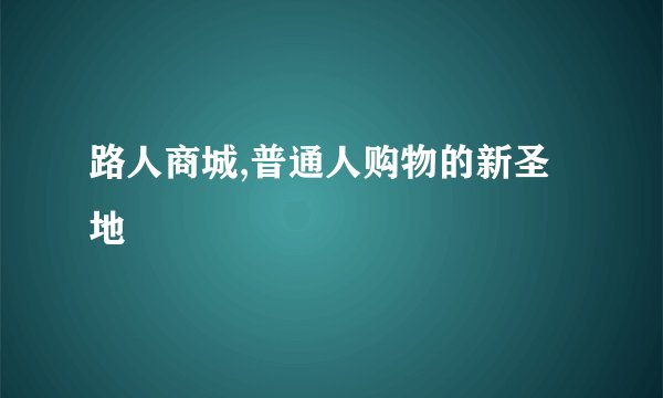路人商城,普通人购物的新圣地