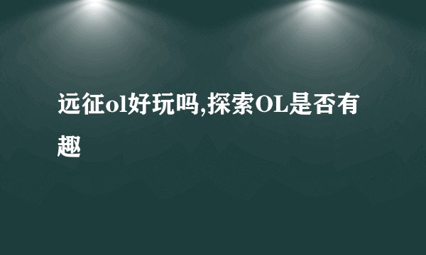 远征ol好玩吗,探索OL是否有趣
