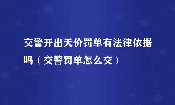 交警开出天价罚单有法律依据吗（交警罚单怎么交）