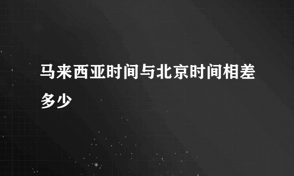 马来西亚时间与北京时间相差多少