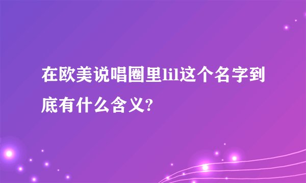 在欧美说唱圈里lil这个名字到底有什么含义?