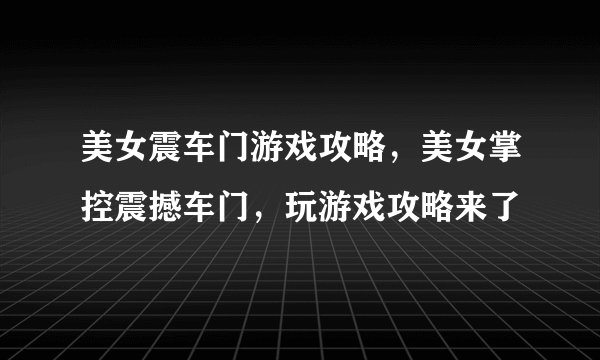 美女震车门游戏攻略，美女掌控震撼车门，玩游戏攻略来了