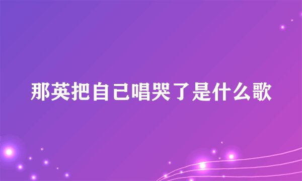 那英把自己唱哭了是什么歌