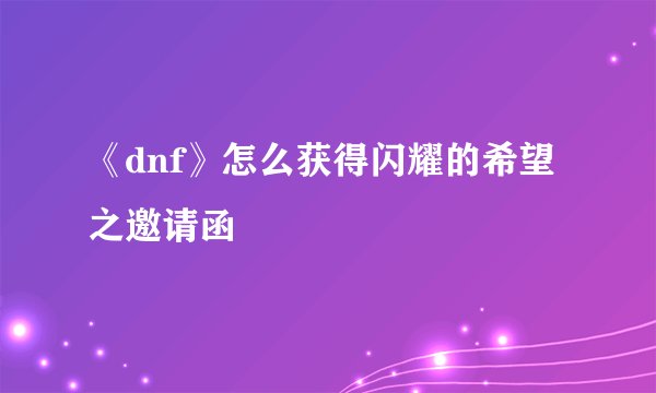 《dnf》怎么获得闪耀的希望之邀请函