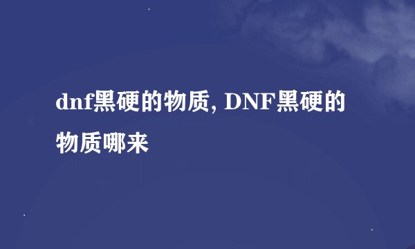 dnf黑硬的物质, DNF黑硬的物质哪来