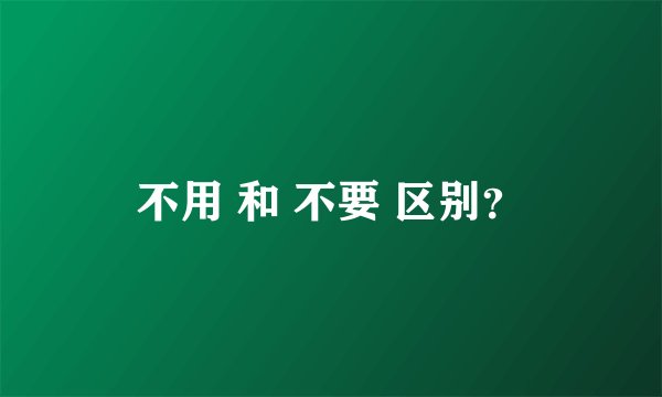 不用 和 不要 区别？