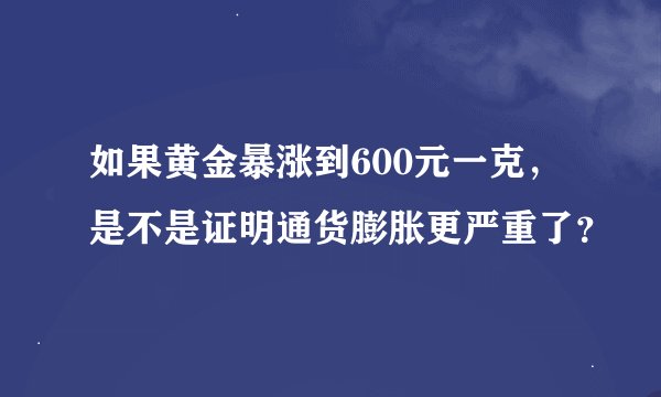 如果黄金暴涨到600元一克，是不是证明通货膨胀更严重了？