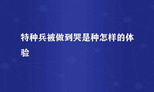 特种兵被做到哭是种怎样的体验