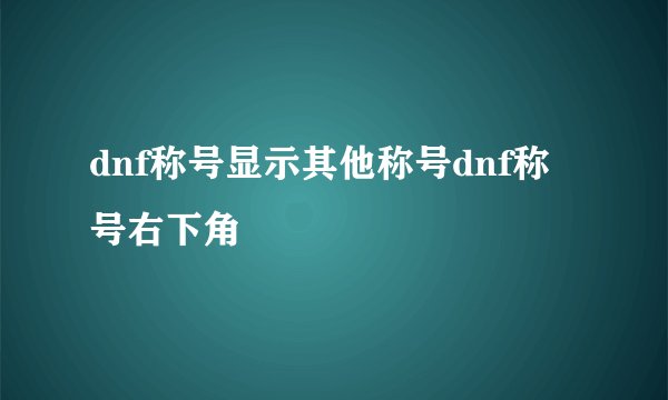 dnf称号显示其他称号dnf称号右下角