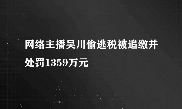网络主播吴川偷逃税被追缴并处罚1359万元