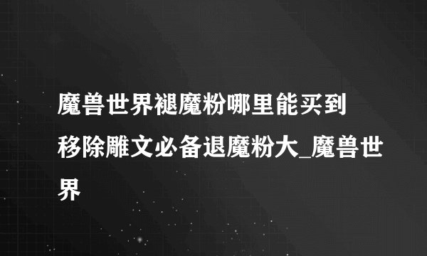 魔兽世界褪魔粉哪里能买到 移除雕文必备退魔粉大_魔兽世界