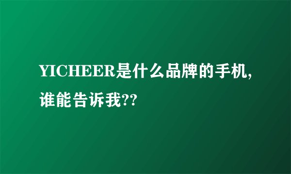 YICHEER是什么品牌的手机,谁能告诉我??