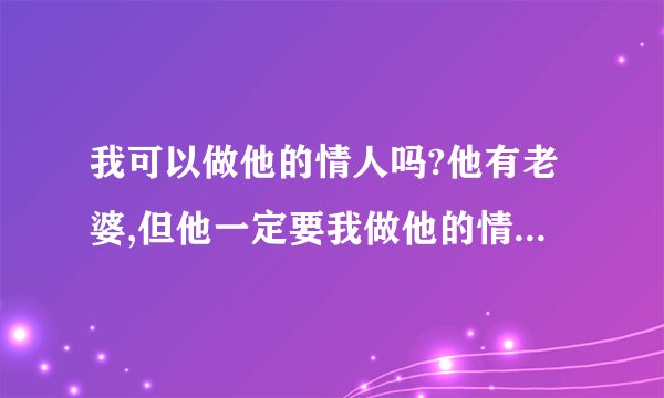 我可以做他的情人吗?他有老婆,但他一定要我做他的情人,总是管我找