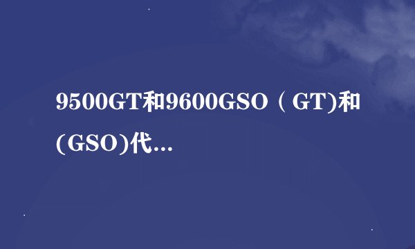 9500GT和9600GSO（GT)和(GSO)代表什么意思啊？
