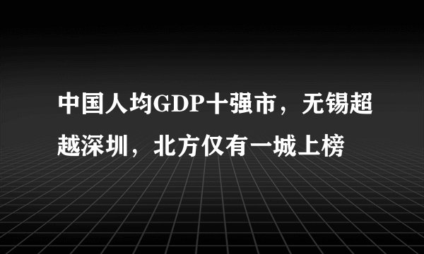 中国人均GDP十强市，无锡超越深圳，北方仅有一城上榜