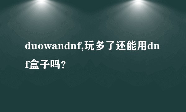duowandnf,玩多了还能用dnf盒子吗？