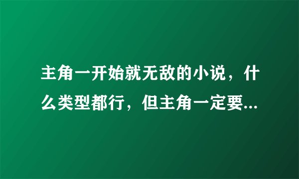 主角一开始就无敌的小说，什么类型都行，但主角一定要是男的，不要耽...