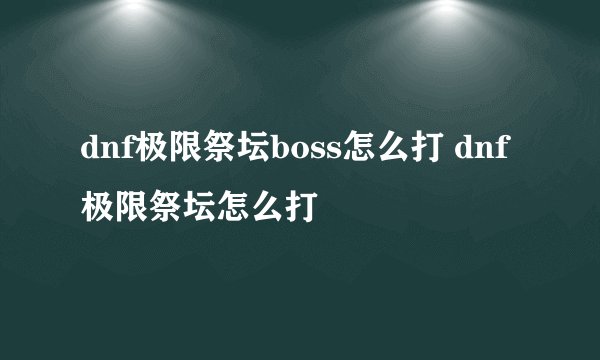 dnf极限祭坛boss怎么打 dnf极限祭坛怎么打