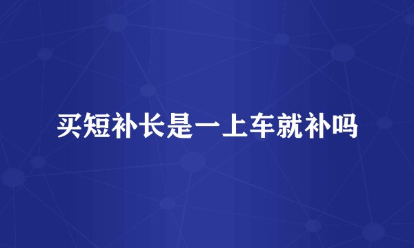 买短补长是一上车就补吗