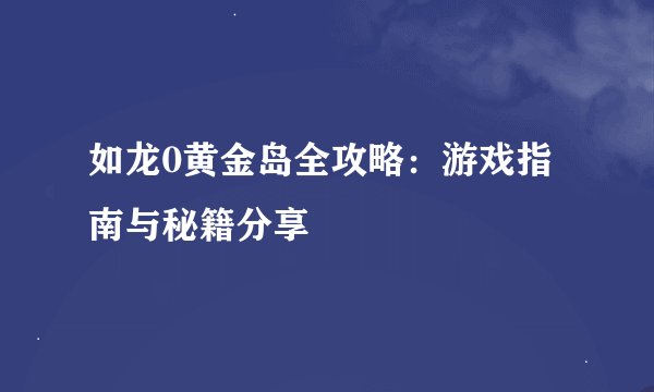 如龙0黄金岛全攻略：游戏指南与秘籍分享