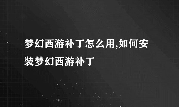 梦幻西游补丁怎么用,如何安装梦幻西游补丁