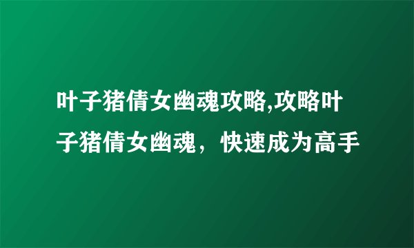 叶子猪倩女幽魂攻略,攻略叶子猪倩女幽魂，快速成为高手