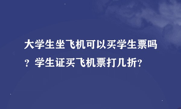 大学生坐飞机可以买学生票吗？学生证买飞机票打几折？