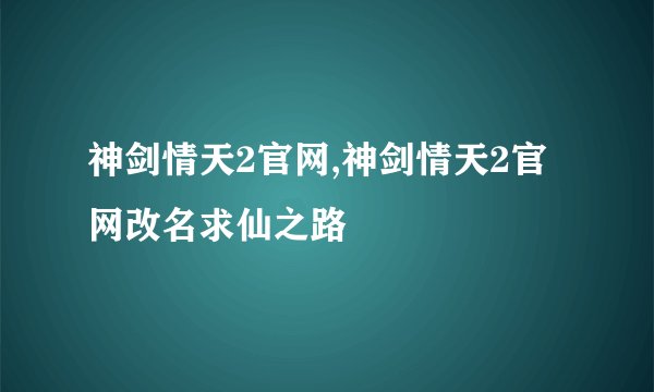 神剑情天2官网,神剑情天2官网改名求仙之路