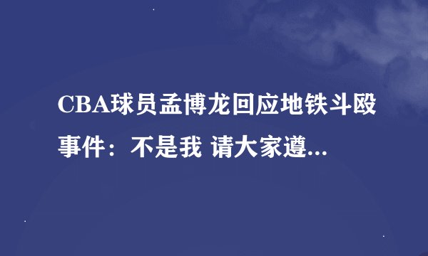 CBA球员孟博龙回应地铁斗殴事件：不是我 请大家遵纪守法！