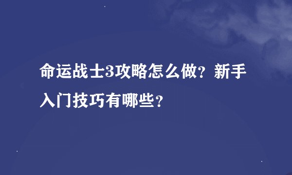 命运战士3攻略怎么做？新手入门技巧有哪些？