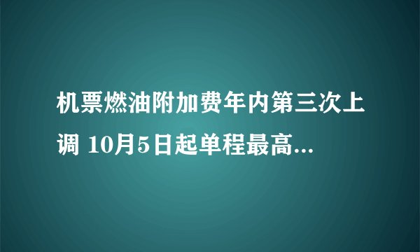 机票燃油附加费年内第三次上调 10月5日起单程最高130元 有哪些影响呢