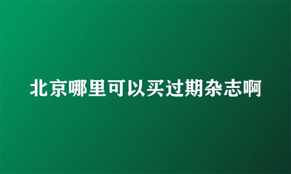 北京哪里可以买过期杂志啊