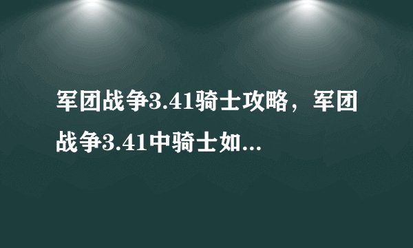 军团战争3.41骑士攻略，军团战争3.41中骑士如何取胜？攻略大揭秘
