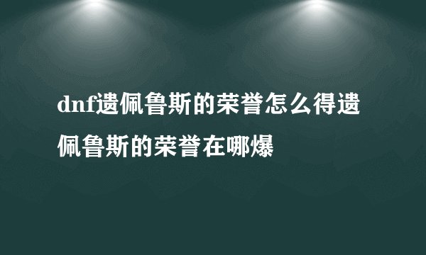 dnf遗佩鲁斯的荣誉怎么得遗佩鲁斯的荣誉在哪爆