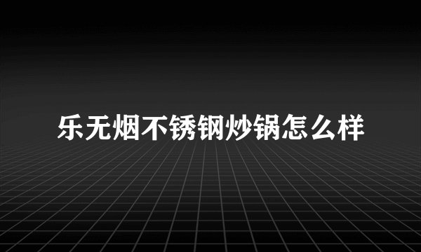 乐无烟不锈钢炒锅怎么样