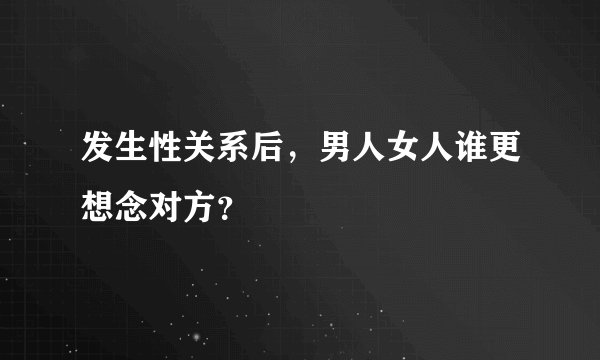 发生性关系后，男人女人谁更想念对方？