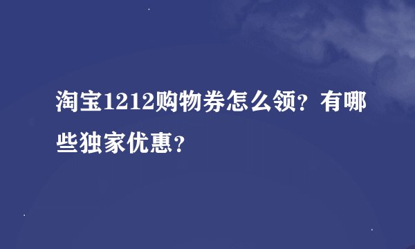 淘宝1212购物券怎么领？有哪些独家优惠？