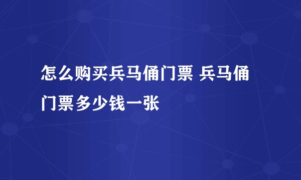 怎么购买兵马俑门票 兵马俑门票多少钱一张